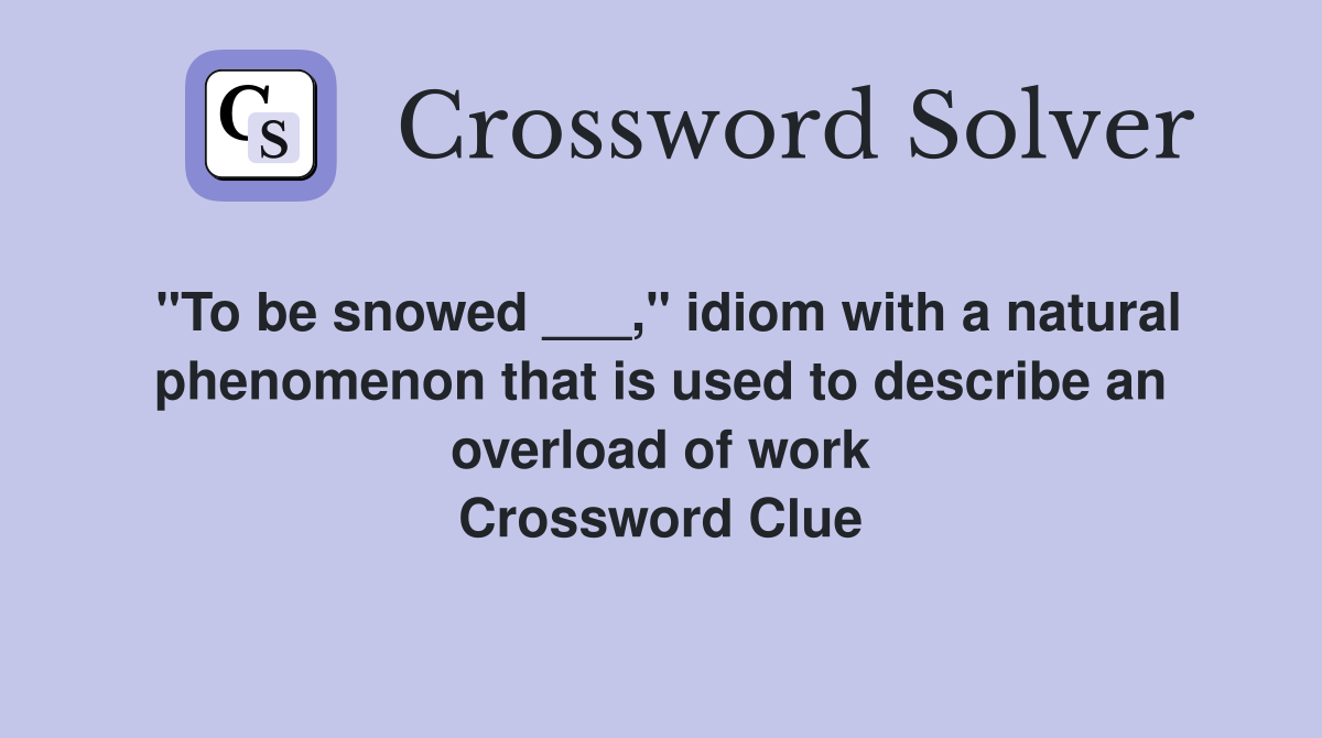 "To be snowed ___," idiom with a natural phenomenon that is used to